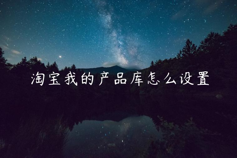 淘寶我的產(chǎn)品庫怎么設(shè)置